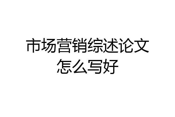 市场营销综述论文怎么写好
