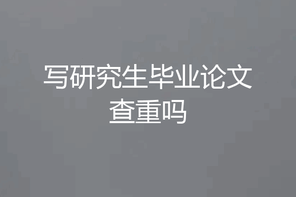 写研究生毕业论文查重吗