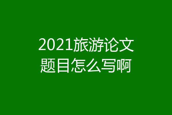 2021旅游论文题目怎么写啊