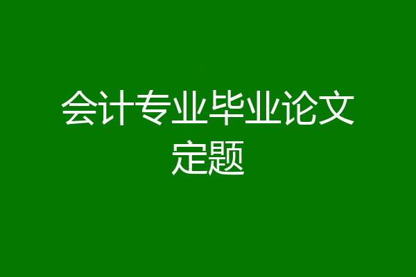 会计专业毕业论文定题