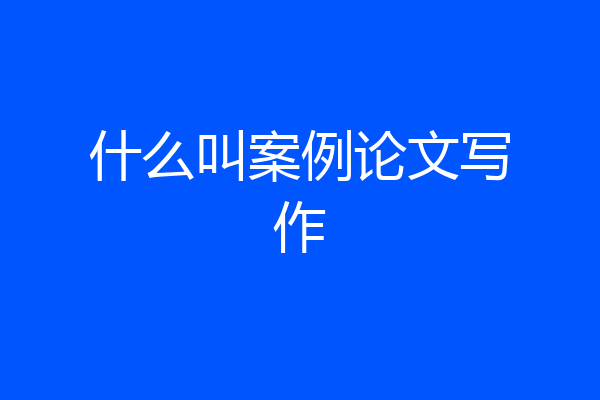 什么叫案例论文写作