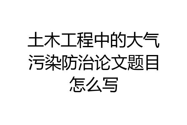 土木工程中的大气污染防治论文题目怎么写