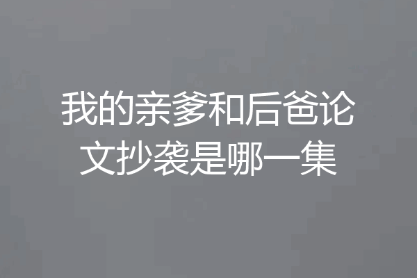 我的亲爹和后爸论文抄袭是哪一集