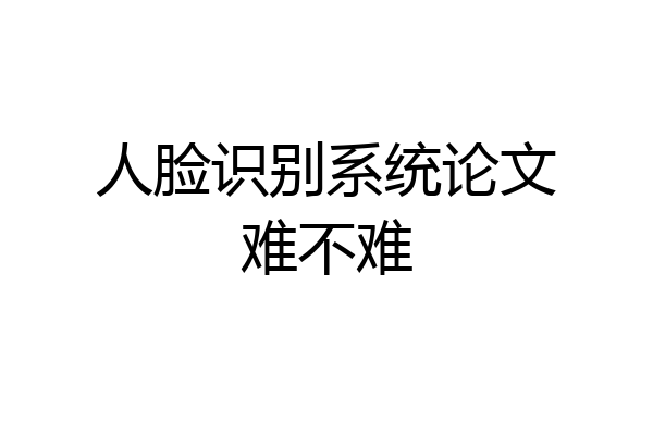人脸识别系统论文难不难