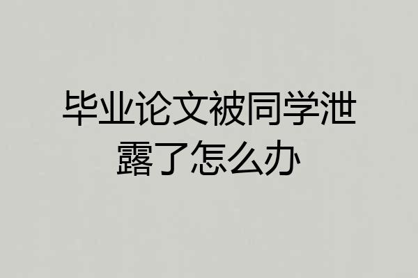 毕业论文被同学泄露了怎么办