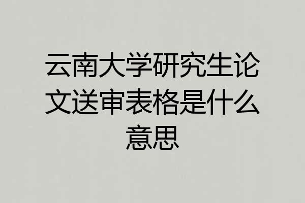 云南大学研究生论文送审表格是什么意思