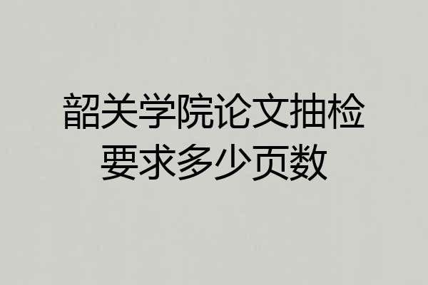 韶关学院论文抽检要求多少页数