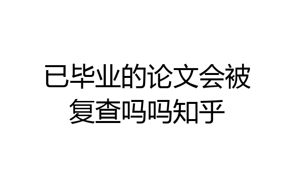 已毕业的论文会被复查吗吗知乎