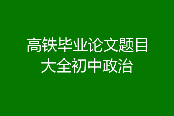 高铁毕业论文题目大全初中政治