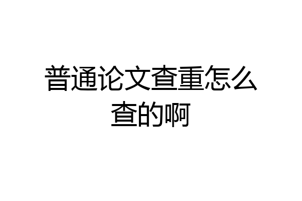 普通论文查重怎么查的啊