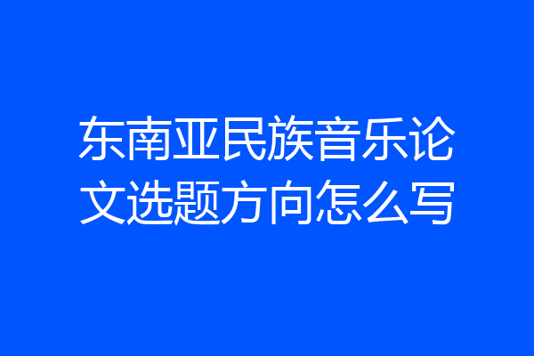 东南亚民族音乐论文选题方向怎么写