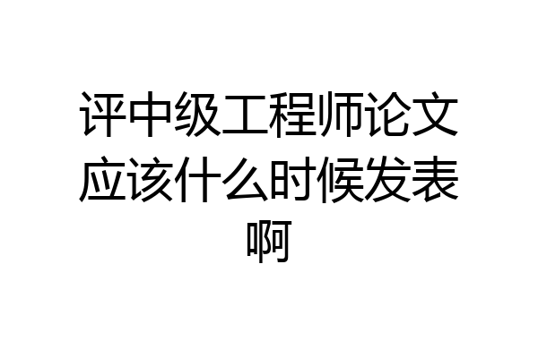 评中级工程师论文应该什么时候发表啊