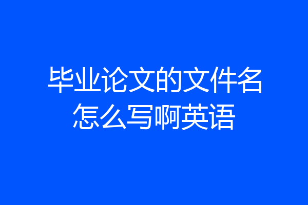 毕业论文的文件名怎么写啊英语