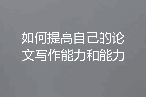 如何提高自己的论文写作能力和能力