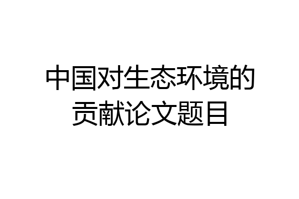 中国对生态环境的贡献论文题目