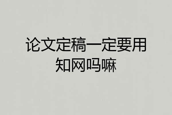 论文定稿一定要用知网吗嘛