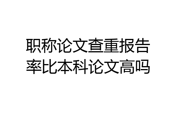 职称论文查重报告率比本科论文高吗