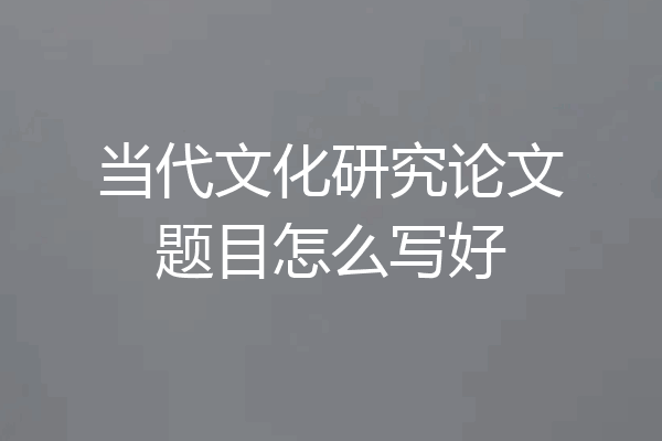 当代文化研究论文题目怎么写好