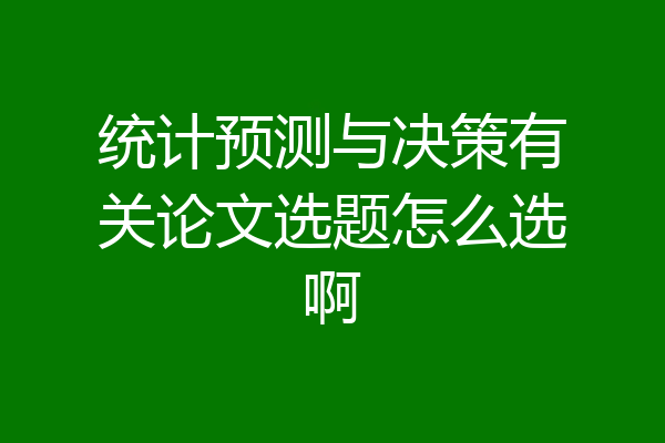 统计预测与决策有关论文选题怎么选啊