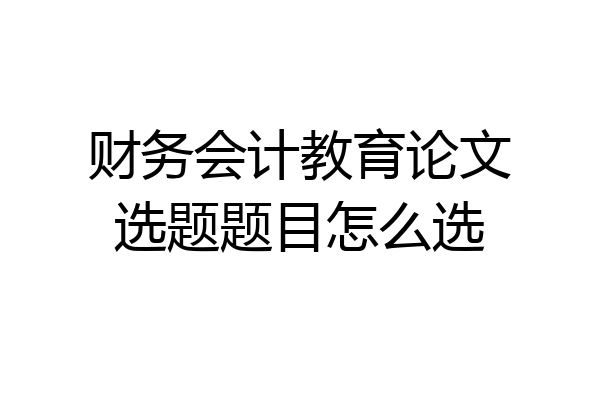 财务会计教育论文选题题目怎么选