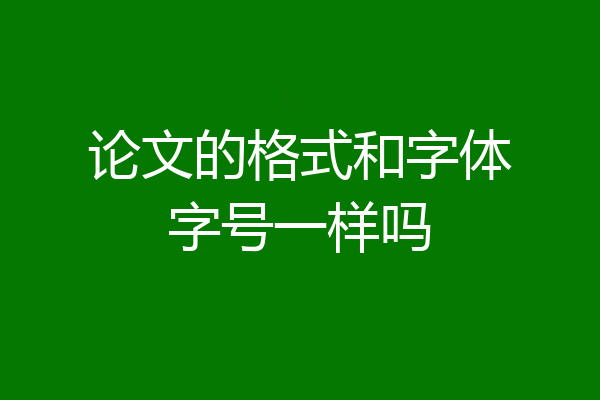 论文的格式和字体字号一样吗