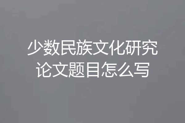 少数民族文化研究论文题目怎么写
