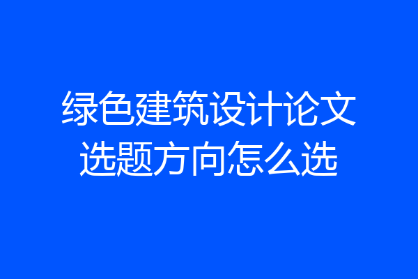 绿色建筑设计论文选题方向怎么选