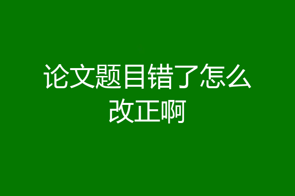 论文题目错了怎么改正啊