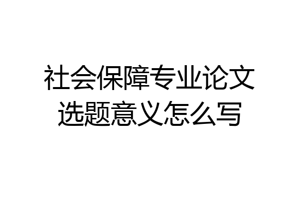 社会保障专业论文选题意义怎么写