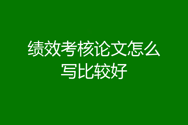 绩效考核论文怎么写比较好