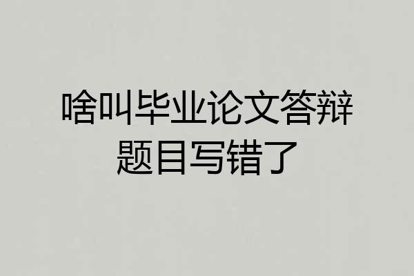 啥叫毕业论文答辩题目写错了