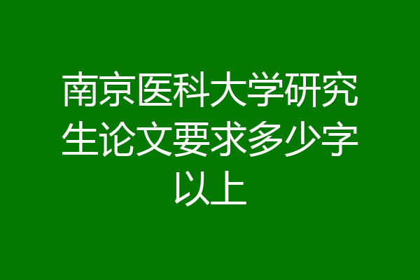 南京医科大学研究生论文要求多少字以上