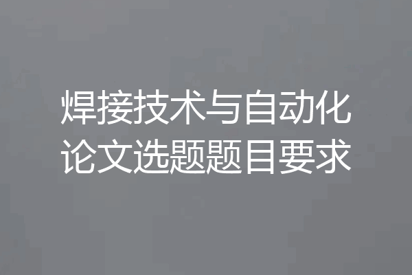 焊接技术与自动化论文选题题目要求