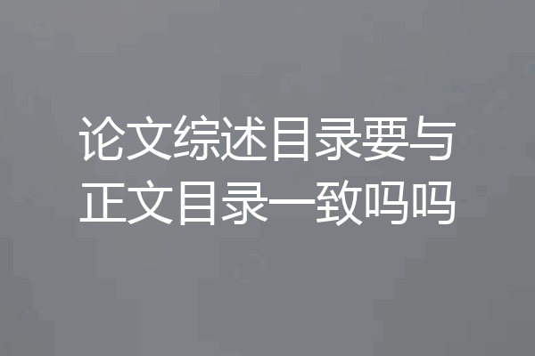 论文综述目录要与正文目录一致吗吗