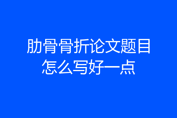 肋骨骨折论文题目怎么写好一点
