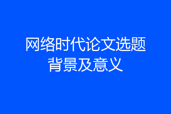 网络时代论文选题背景及意义