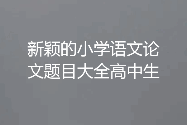 新颖的小学语文论文题目大全高中生