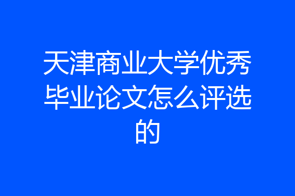 天津商业大学优秀毕业论文怎么评选的