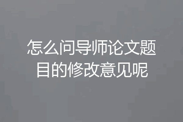 怎么问导师论文题目的修改意见呢