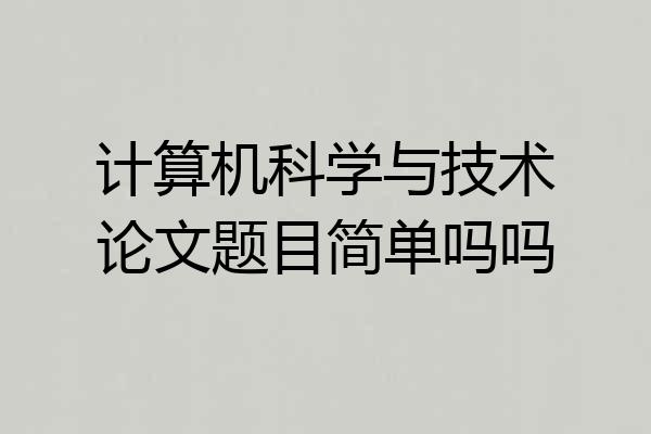 计算机科学与技术论文题目简单吗吗