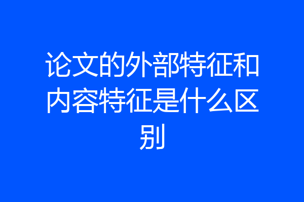 论文的外部特征和内容特征是什么区别