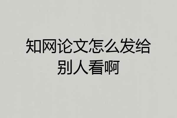 知网论文怎么发给别人看啊