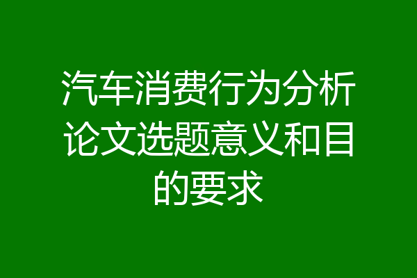 汽车消费行为分析论文选题意义和目的要求