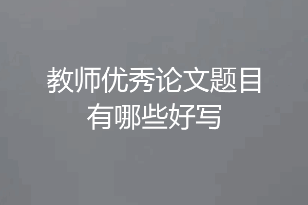 教师优秀论文题目有哪些好写