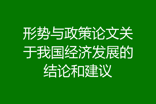 形势与政策论文关于我国经济发展的结论和建议