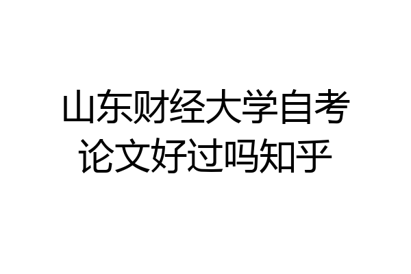 山东财经大学自考论文好过吗知乎