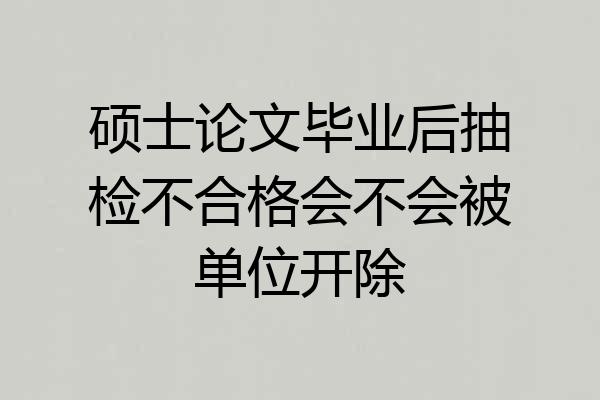 硕士论文毕业后抽检不合格会不会被单位开除