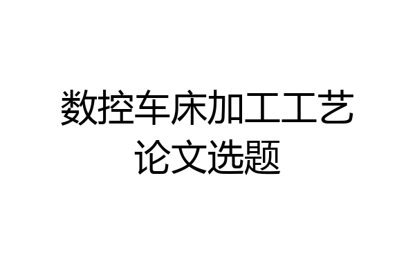 数控车床加工工艺论文选题