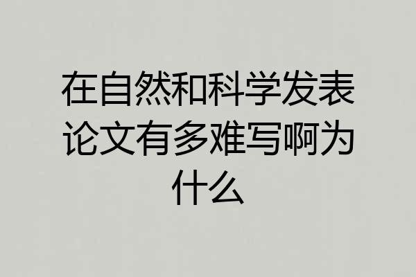 在自然和科学发表论文有多难写啊为什么