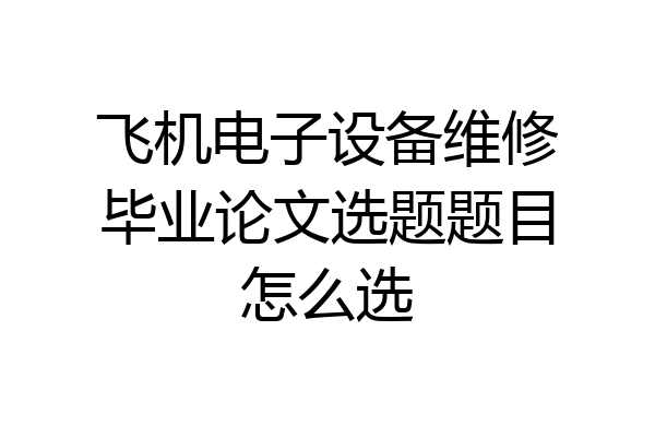 飞机电子设备维修毕业论文选题题目怎么选
